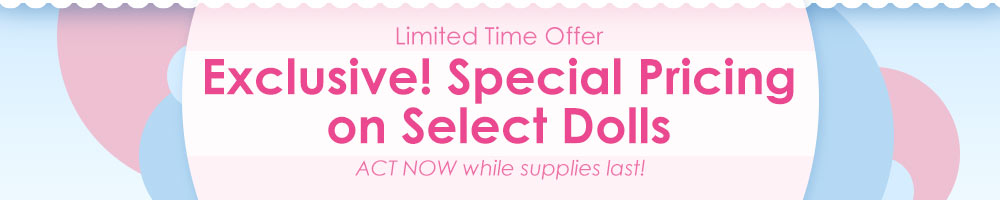Limited Time Offer - Exclusive Discounts on Select Dolls - ACT NOW while supplies last!