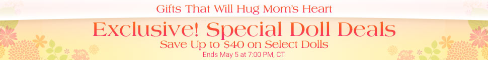 Gifts That Will Hug Mom's Heart - Exclusive! Special Doll Deals - A Save Up to $40 on Select Dolls - Ends May 5 at 7:00 PM, CT